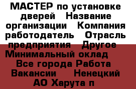 МАСТЕР по установке дверей › Название организации ­ Компания-работодатель › Отрасль предприятия ­ Другое › Минимальный оклад ­ 1 - Все города Работа » Вакансии   . Ненецкий АО,Харута п.